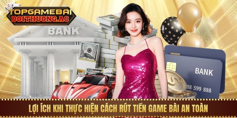 Hướng Dẫn Rút Tiền Game Bài Về Tài Khoản Nhanh Nhất 1 Lợi ích khi thực hiện cách rút tiền game bài an toàn