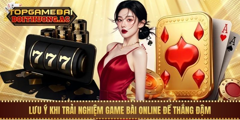Game bài đổi thưởng nhiều người chơi nhất 3 Lưu ý khi trải nghiệm game bài online để thắng đậm
