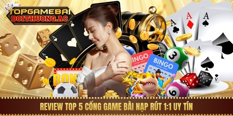 Game Bài Nạp Rút 1:1 1 Review Top 5 cổng game bài nạp rút 1:1 uy tín
