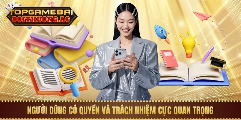 Người dùng có quyền và trách nhiệm cực quan trọng